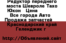 Редуктор переднего моста Шевроле Тахо/Юкон › Цена ­ 35 000 - Все города Авто » Продажа запчастей   . Краснодарский край,Геленджик г.